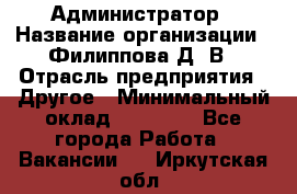 Администратор › Название организации ­ Филиппова Д. В › Отрасль предприятия ­ Другое › Минимальный оклад ­ 35 000 - Все города Работа » Вакансии   . Иркутская обл.